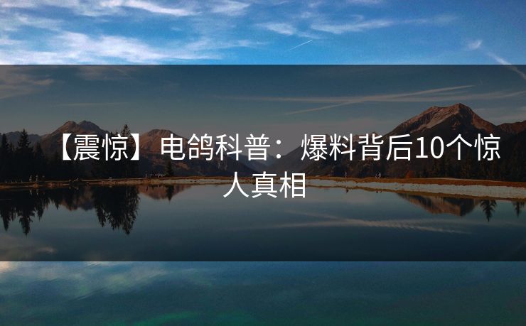 【震惊】电鸽科普:爆料背后10个惊人真相 【震惊】电鸽科普:爆料背后10个惊人真相
