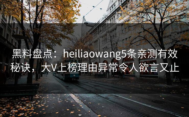 黑料盘点：heiliaowang5条亲测有效秘诀，大V上榜理由异常令人欲言又止