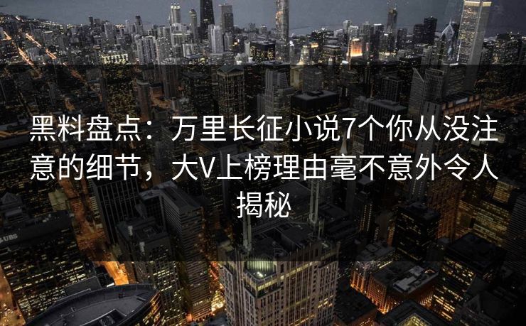 黑料盘点：万里长征小说7个你从没注意的细节，大V上榜理由毫不意外令人揭秘