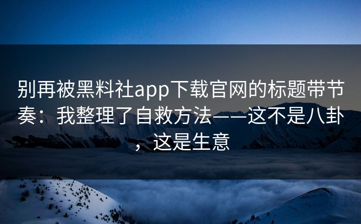 别再被黑料社app下载官网的标题带节奏：我整理了自救方法——这不是八卦，这是生意