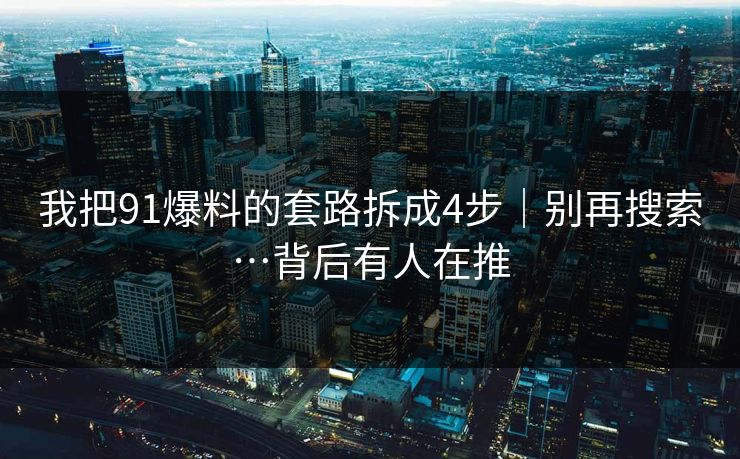 我把91爆料的套路拆成4步｜别再搜索…背后有人在推