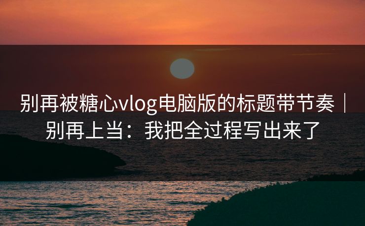 别再被糖心vlog电脑版的标题带节奏|别再上当:我把全过程写出来了 别再被糖心vlog电脑版的标题带节奏|别再上当:我把全过程写出来了