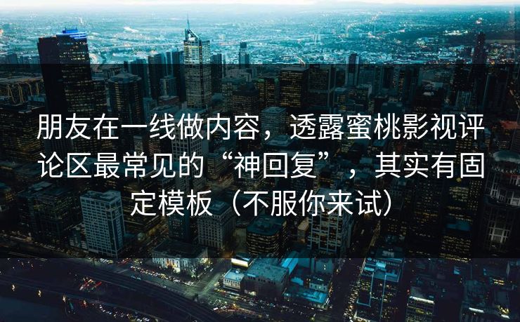 朋友在一线做内容,透露蜜桃影视评论区最常见的“神回复”,其实有固定模板(不服你来试) 朋友在一线做内容,透露蜜桃影视评论区最常见的“神回复”,其实有固定模板(不服你来试)