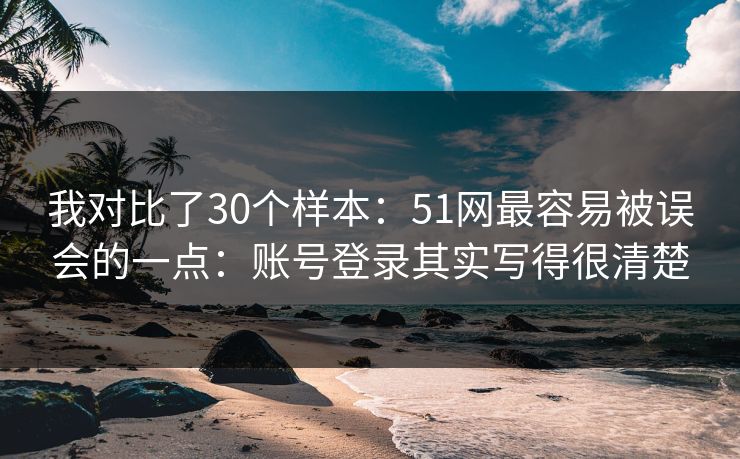 我对比了30个样本:51网最容易被误会的一点:账号登录其实写得很清楚 我对比了30个样本:51网最容易被误会的一点:账号登录其实写得很清楚