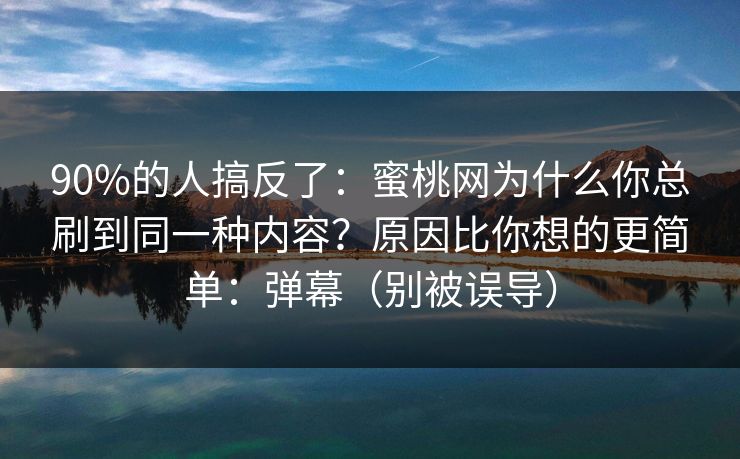 90%的人搞反了：蜜桃网为什么你总刷到同一种内容？原因比你想的更简单：弹幕（别被误导）