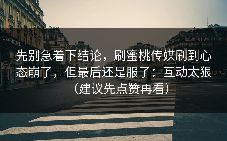 先别急着下结论，刷蜜桃传媒刷到心态崩了，但最后还是服了：互动太狠（建议先点赞再看）
