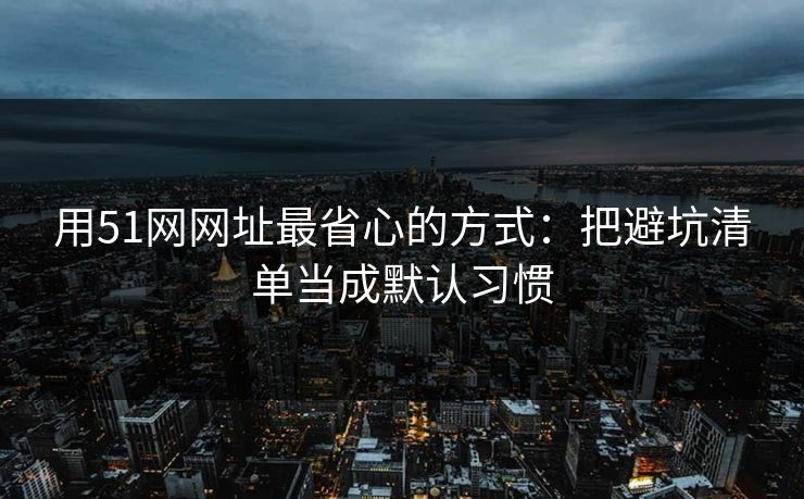 用51网网址最省心的方式：把避坑清单当成默认习惯