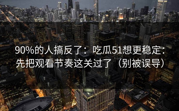 90%的人搞反了:吃瓜51想更稳定:先把观看节奏这关过了(别被误导) 90%的人搞反了:吃瓜51想更稳定:先把观看节奏这关过了(别被误导)