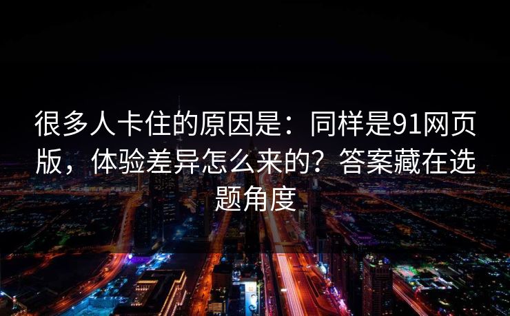 很多人卡住的原因是:同样是91网页版,体验差异怎么来的?答案藏在选题角度 很多人卡住的原因是:同样是91网页版,体验差异怎么来的?答案藏在选题角度