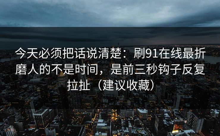 今天必须把话说清楚：刷91在线最折磨人的不是时间，是前三秒钩子反复拉扯（建议收藏）