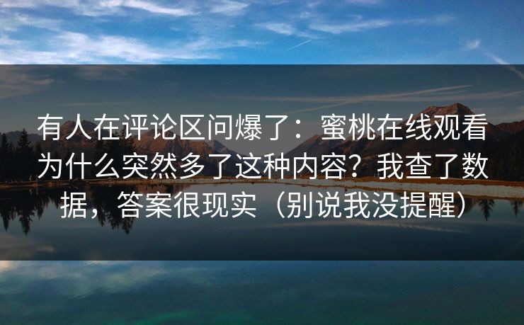 有人在评论区问爆了：蜜桃在线观看为什么突然多了这种内容？我查了数据，答案很现实（别说我没提醒）