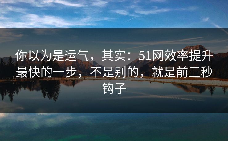 你以为是运气，其实：51网效率提升最快的一步，不是别的，就是前三秒钩子