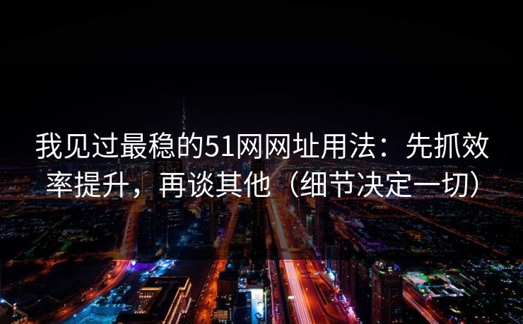 我见过最稳的51网网址用法：先抓效率提升，再谈其他（细节决定一切）