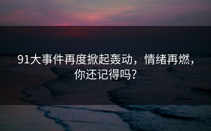 91大事件再度掀起轰动，情绪再燃，你还记得吗？