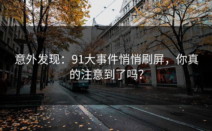 意外发现：91大事件悄悄刷屏，你真的注意到了吗？